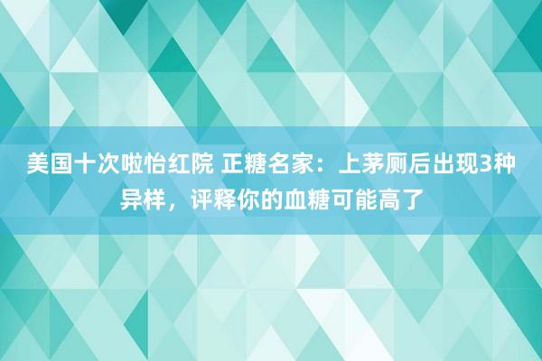 美国十次啦怡红院 正糖名家：上茅厕后出现3种异样，评释你的血糖可能高了