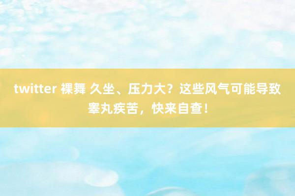 twitter 裸舞 久坐、压力大？这些风气可能导致睾丸疾苦，快来自查！