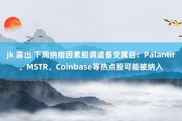 jk 露出 下周纳指因素股调遣备受属目：Palantir、MSTR、Coinbase等热点股可能被纳入