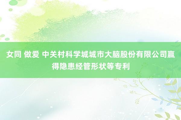 女同 做爱 中关村科学城城市大脑股份有限公司赢得隐患经管形状等专利