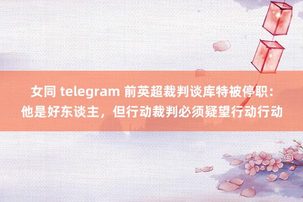 女同 telegram 前英超裁判谈库特被停职：他是好东谈主，但行动裁判必须疑望行动行动