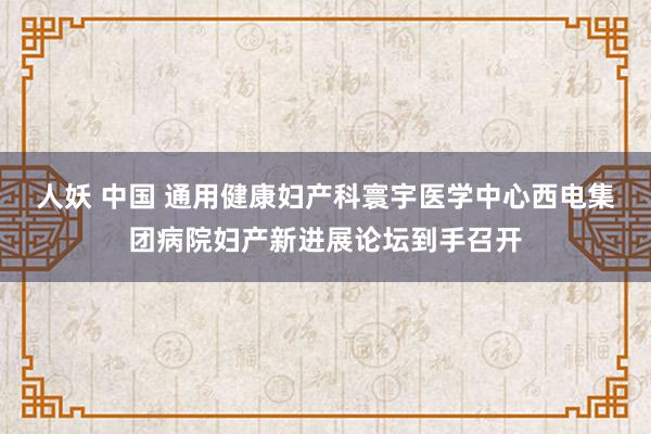 人妖 中国 通用健康妇产科寰宇医学中心西电集团病院妇产新进展论坛到手召开