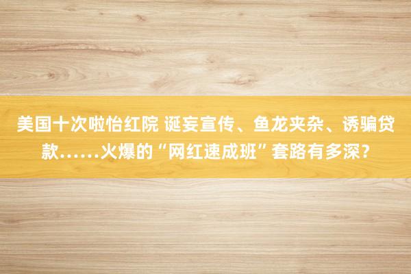 美国十次啦怡红院 诞妄宣传、鱼龙夹杂、诱骗贷款……火爆的“网红速成班”套路有多深？