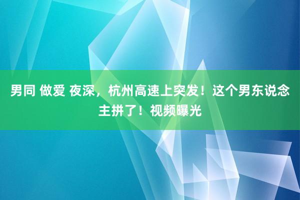 男同 做爱 夜深，杭州高速上突发！这个男东说念主拼了！视频曝光