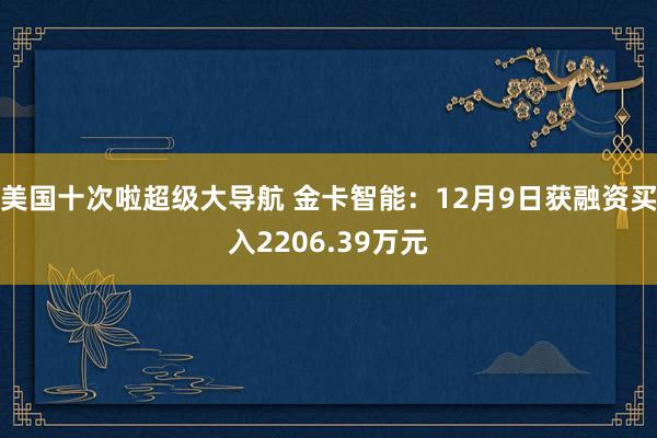 美国十次啦超级大导航 金卡智能：12月9日获融资买入2206.39万元