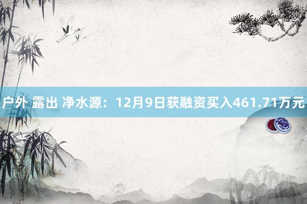 户外 露出 净水源：12月9日获融资买入461.71万元