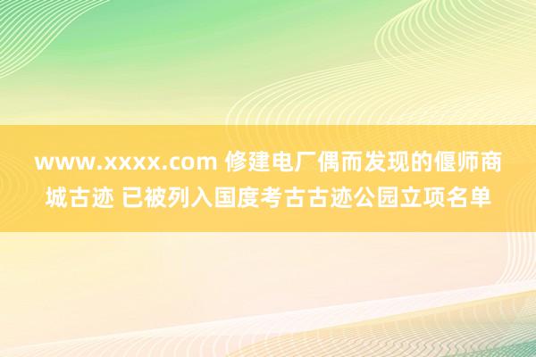 www.xxxx.com 修建电厂偶而发现的偃师商城古迹 已被列入国度考古古迹公园立项名单