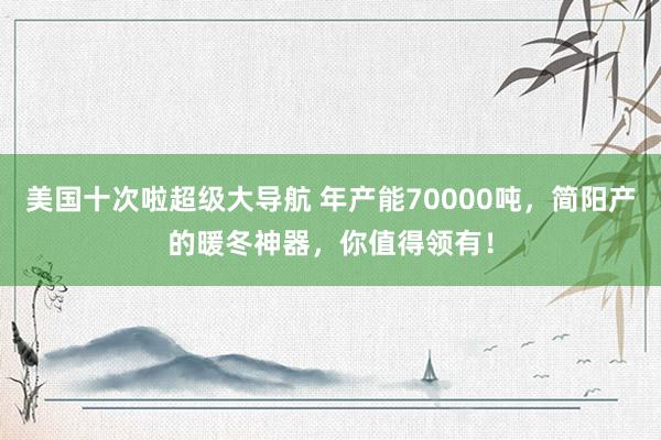 美国十次啦超级大导航 年产能70000吨，简阳产的暖冬神器，你值得领有！