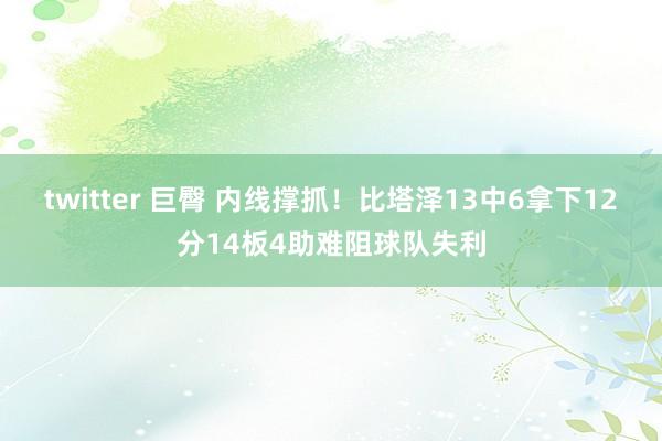 twitter 巨臀 内线撑抓！比塔泽13中6拿下12分14板4助难阻球队失利