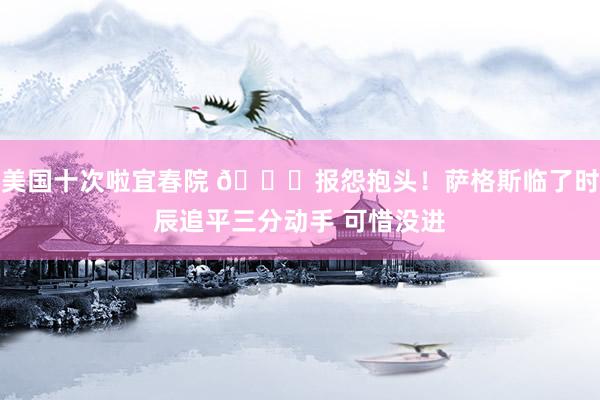 美国十次啦宜春院 😞报怨抱头！萨格斯临了时辰追平三分动手 可惜没进