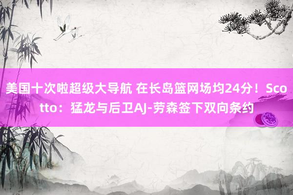 美国十次啦超级大导航 在长岛篮网场均24分！Scotto：猛龙与后卫AJ-劳森签下双向条约