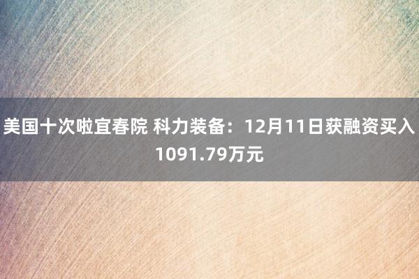 美国十次啦宜春院 科力装备：12月11日获融资买入1091.79万元