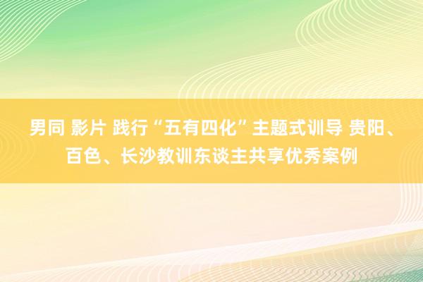 男同 影片 践行“五有四化”主题式训导 贵阳、百色、长沙教训东谈主共享优秀案例