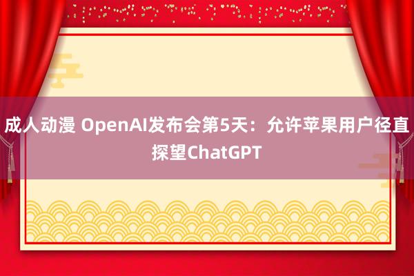 成人动漫 OpenAI发布会第5天：允许苹果用户径直探望ChatGPT