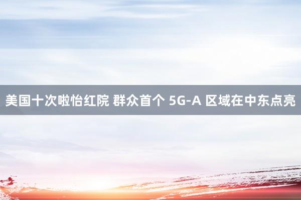 美国十次啦怡红院 群众首个 5G-A 区域在中东点亮