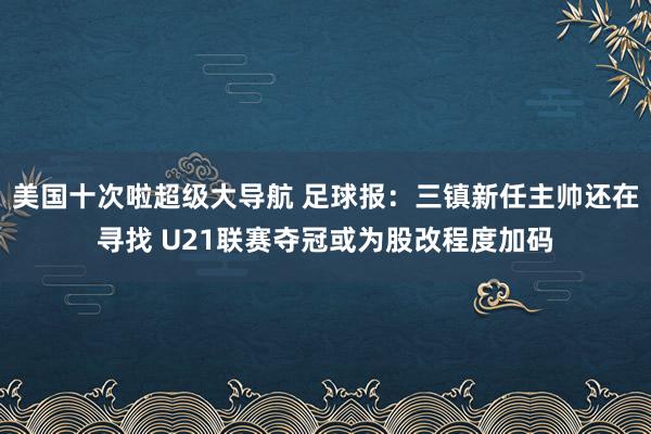 美国十次啦超级大导航 足球报：三镇新任主帅还在寻找 U21联赛夺冠或为股改程度加码