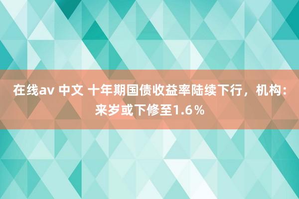 在线av 中文 十年期国债收益率陆续下行，机构：来岁或下修至1.6％