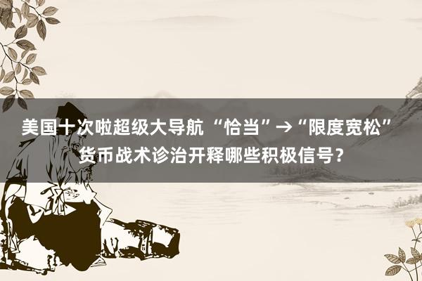 美国十次啦超级大导航 “恰当”→“限度宽松” 货币战术诊治开释哪些积极信号？