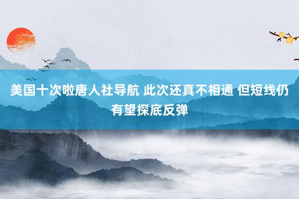 美国十次啦唐人社导航 此次还真不相通 但短线仍有望探底反弹