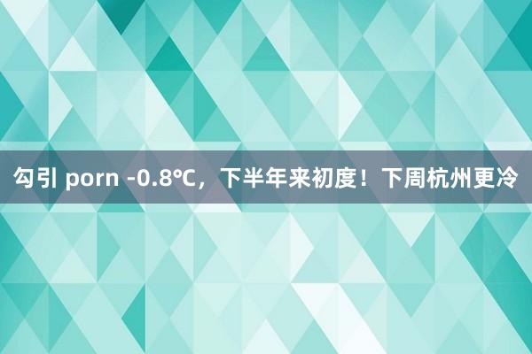 勾引 porn -0.8℃，下半年来初度！下周杭州更冷