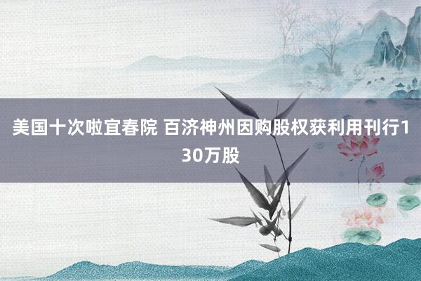 美国十次啦宜春院 百济神州因购股权获利用刊行130万股