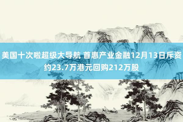 美国十次啦超级大导航 首惠产业金融12月13日斥资约23.7万港元回购212万股