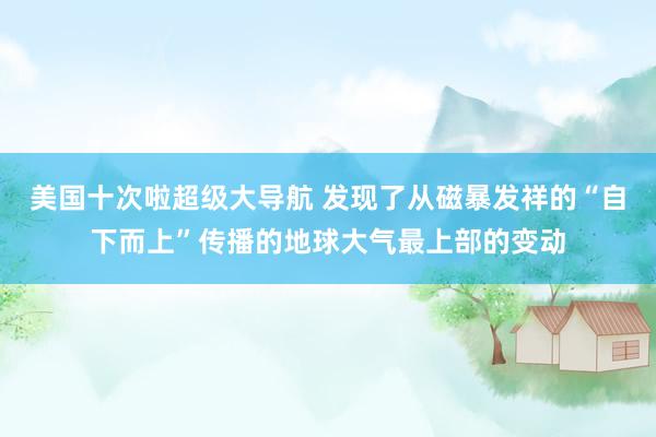 美国十次啦超级大导航 发现了从磁暴发祥的“自下而上”传播的地球大气最上部的变动