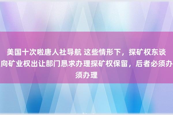 美国十次啦唐人社导航 这些情形下，探矿权东谈主向矿业权出让部门恳求办理探矿权保留，后者必须办理