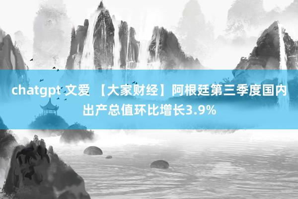 chatgpt 文爱 【大家财经】阿根廷第三季度国内出产总值环比增长3.9%