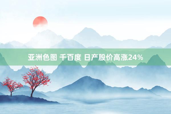 亚洲色图 千百度 日产股价高涨24%