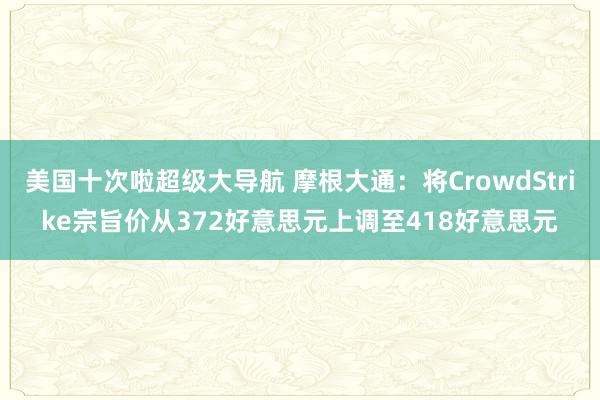 美国十次啦超级大导航 摩根大通：将CrowdStrike宗旨价从372好意思元上调至418好意思元