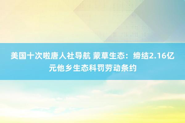 美国十次啦唐人社导航 蒙草生态：缔结2.16亿元他乡生态科罚劳动条约