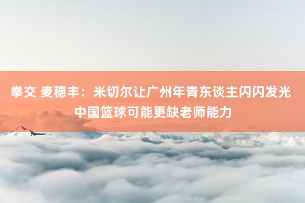 拳交 麦穗丰：米切尔让广州年青东谈主闪闪发光 中国篮球可能更缺老师能力