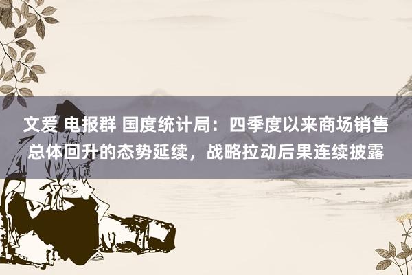 文爱 电报群 国度统计局：四季度以来商场销售总体回升的态势延续，战略拉动后果连续披露