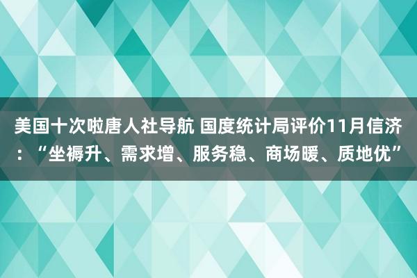 美国十次啦唐人社导航 国度统计局评价11月信济：“坐褥升、需求增、服务稳、商场暖、质地优”