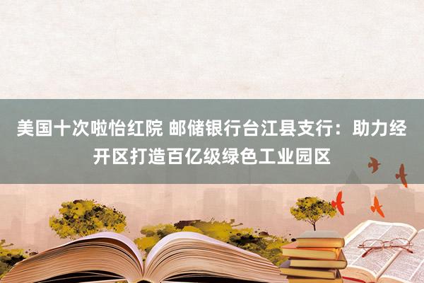 美国十次啦怡红院 邮储银行台江县支行：助力经开区打造百亿级绿色工业园区