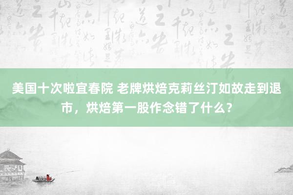 美国十次啦宜春院 老牌烘焙克莉丝汀如故走到退市，烘焙第一股作念错了什么？