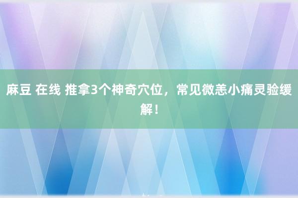 麻豆 在线 推拿3个神奇穴位，常见微恙小痛灵验缓解！