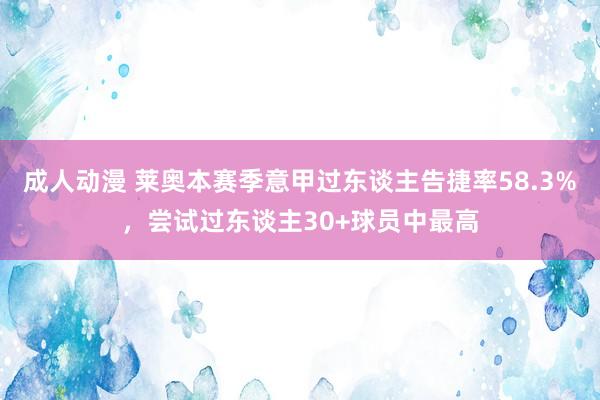 成人动漫 莱奥本赛季意甲过东谈主告捷率58.3%，尝试过东谈主30+球员中最高