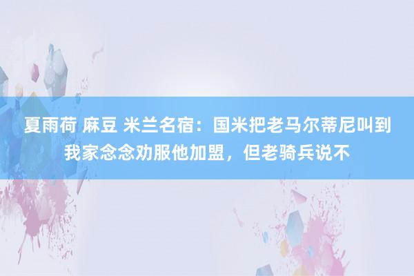 夏雨荷 麻豆 米兰名宿：国米把老马尔蒂尼叫到我家念念劝服他加盟，但老骑兵说不