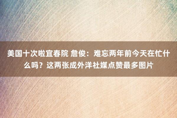 美国十次啦宜春院 詹俊：难忘两年前今天在忙什么吗？这两张成外洋社媒点赞最多图片