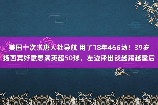 美国十次啦唐人社导航 用了18年466场！39岁扬西宾好意思满英超50球，左边锋出谈越踢越靠后