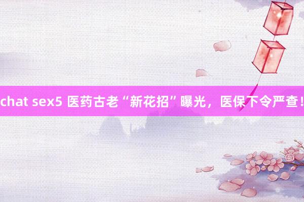 chat sex5 医药古老“新花招”曝光，医保下令严查！