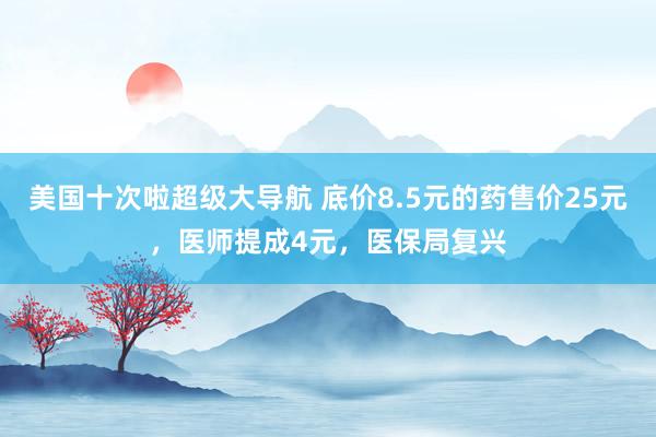 美国十次啦超级大导航 底价8.5元的药售价25元，医师提成4元，医保局复兴