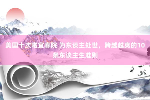 美国十次啦宜春院 为东谈主处世，跨越越爽的10条东谈主生准则