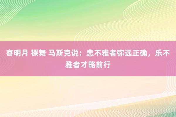 寄明月 裸舞 马斯克说：悲不雅者弥远正确，乐不雅者才略前行