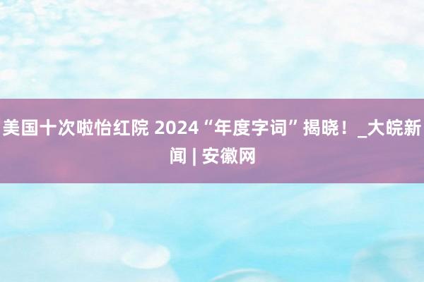 美国十次啦怡红院 2024“年度字词”揭晓！_大皖新闻 | 安徽网