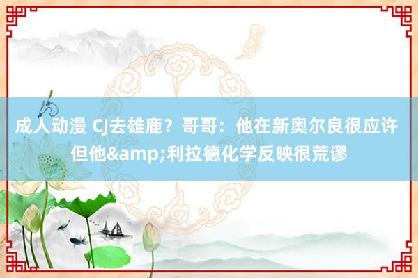 成人动漫 CJ去雄鹿？哥哥：他在新奥尔良很应许 但他&利拉德化学反映很荒谬