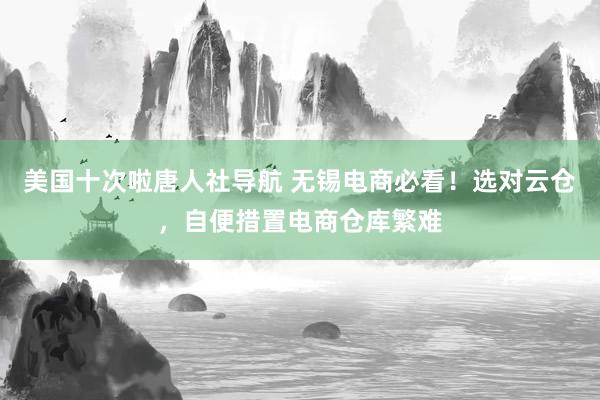 美国十次啦唐人社导航 无锡电商必看！选对云仓，自便措置电商仓库繁难