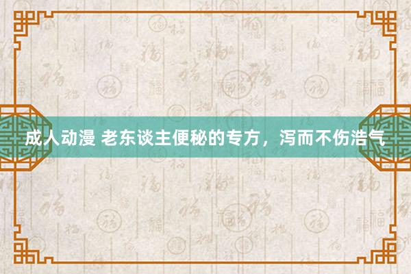 成人动漫 老东谈主便秘的专方，泻而不伤浩气